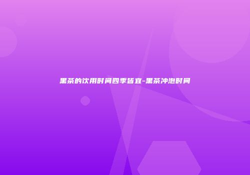 黑茶的饮用时间四季皆宜-黑茶冲泡时间