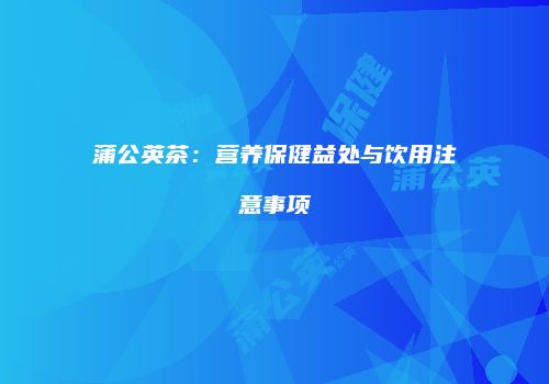 蒲公英茶：营养保健益处与饮用注意事项