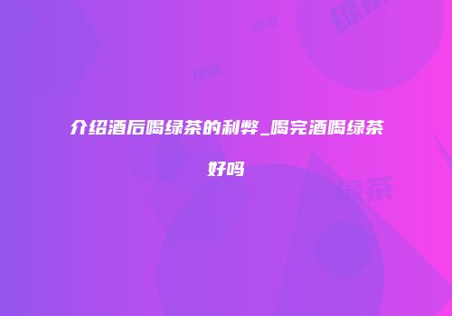 介绍酒后喝绿茶的利弊_喝完酒喝绿茶好吗
