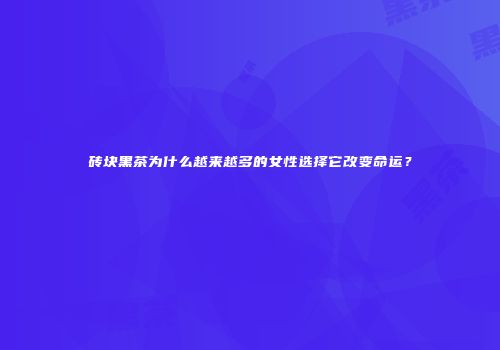 砖块黑茶为什么越来越多的女性选择它改变命运？