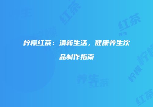 柠檬红茶：清新生活，健康养生饮品制作指南