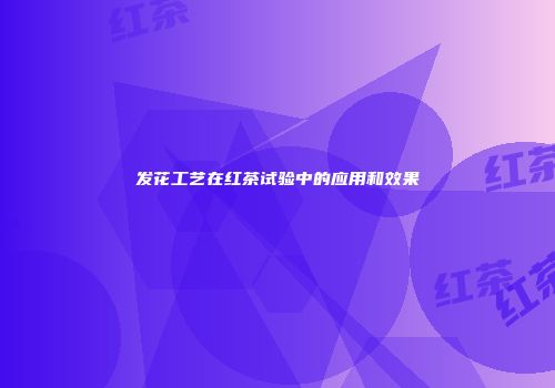 发花工艺在红茶试验中的应用和效果