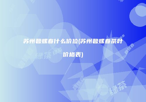 苏州碧螺春什么价位(苏州碧螺春茶叶价格表)