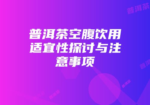 普洱茶空腹饮用适宜性探讨与注意事项