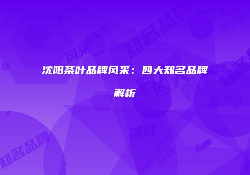 沈阳茶叶品牌风采：四大知名品牌解析