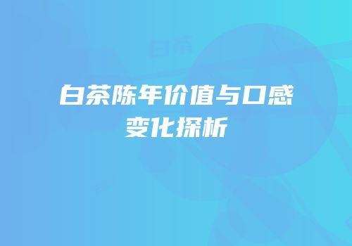 白茶陈年价值与口感变化探析