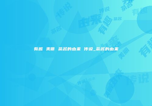 有趣 美丽 茶名的由来 传说_茶名的由来