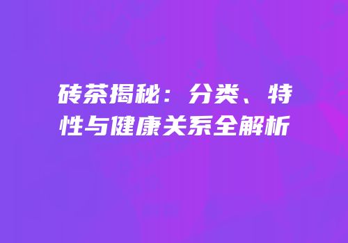 砖茶揭秘：分类、特性与健康关系全解析
