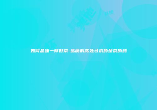 如何品味一杯好茶-品质的高处寻求的是茶的韵