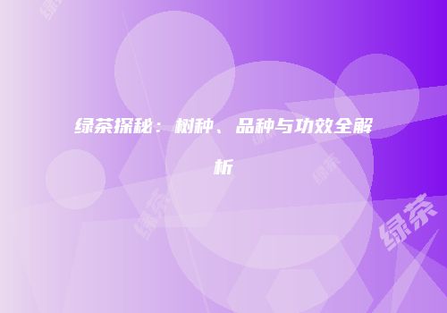 绿茶探秘：树种、品种与功效全解析