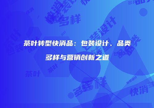 茶叶转型快消品：包装设计、品类多样与营销创新之道