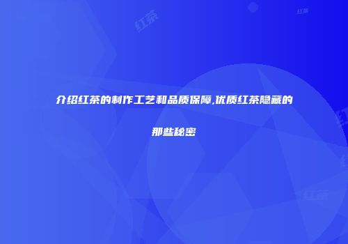介绍红茶的制作工艺和品质保障,优质红茶隐藏的那些秘密