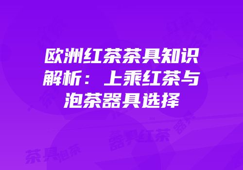 欧洲红茶茶具知识解析：上乘红茶与泡茶器具选择