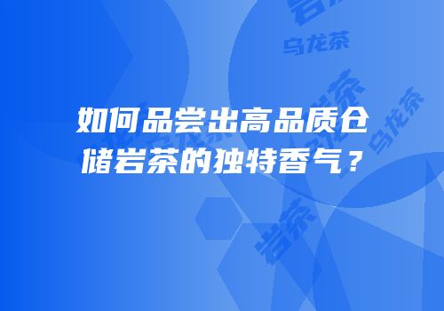 如何品尝出高品质仓储岩茶的独特香气？