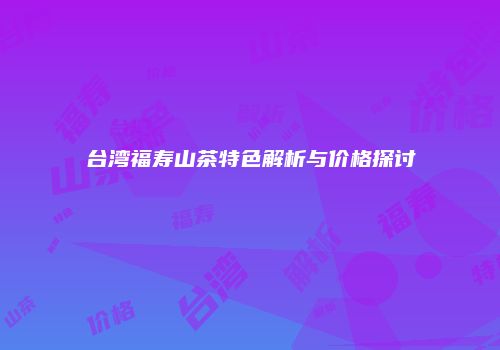 台湾福寿山茶特色解析与价格探讨