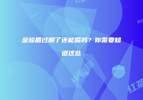 金骏眉过期了还能喝吗？你需要知道这些