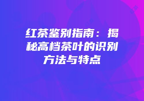 红茶鉴别指南：揭秘高档茶叶的识别方法与特点