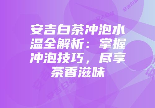 安吉白茶冲泡水温全解析：掌握冲泡技巧，尽享茶香滋味