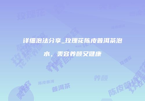 详细泡法分享_玫瑰花陈皮普洱茶泡水，美容养颜又健康