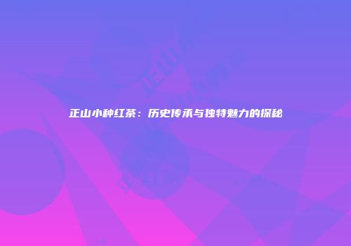 正山小种红茶：历史传承与独特魅力的探秘