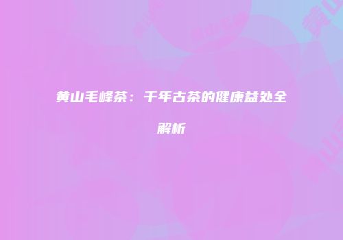 黄山毛峰茶：千年古茶的健康益处全解析