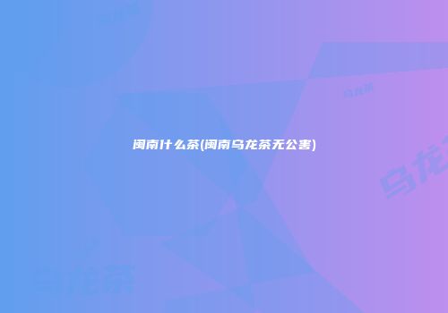 闽南什么茶(闽南乌龙茶无公害)