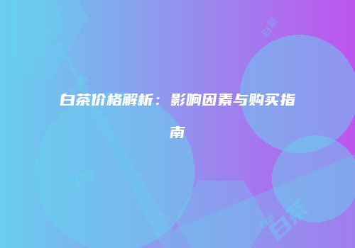 白茶价格解析：影响因素与购买指南