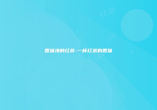 香味浓的红茶-一杯红茶的香味