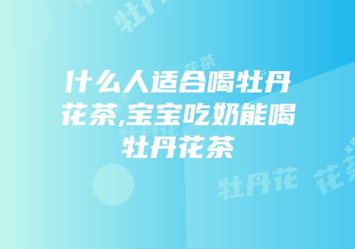 什么人适合喝牡丹花茶,宝宝吃奶能喝牡丹花茶