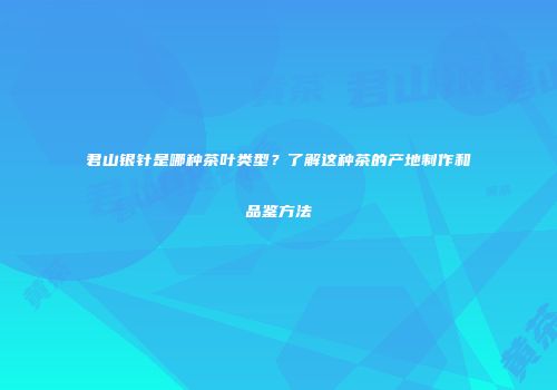 君山银针是哪种茶叶类型？了解这种茶的产地制作和品鉴方法