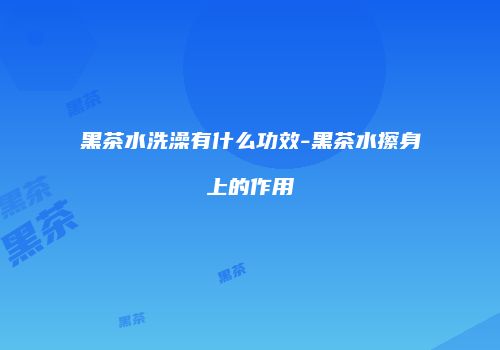 黑茶水洗澡有什么功效-黑茶水擦身上的作用