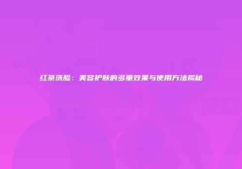 红茶洗脸：美容护肤的多重效果与使用方法揭秘