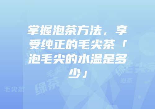 掌握泡茶方法，享受纯正的毛尖茶「泡毛尖的水温是多少」