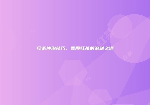 红茶冲泡技巧：香醇红茶的泡制之道