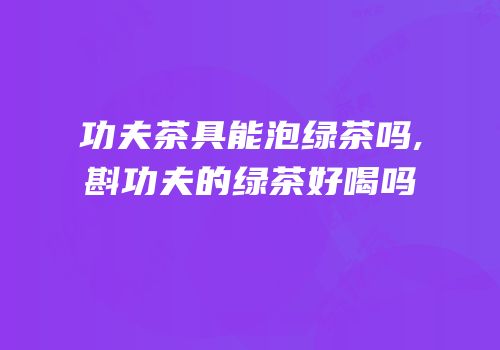 功夫茶具能泡绿茶吗,斟功夫的绿茶好喝吗