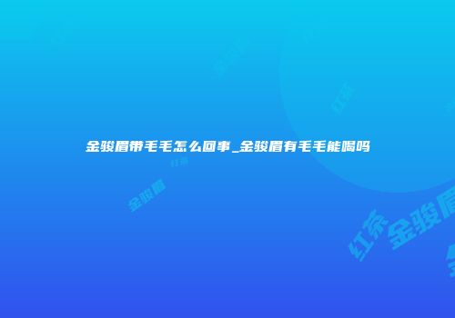 金骏眉带毛毛怎么回事_金骏眉有毛毛能喝吗