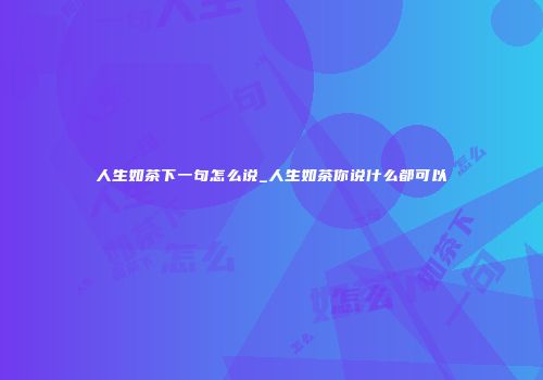 人生如茶下一句怎么说_人生如茶你说什么都可以