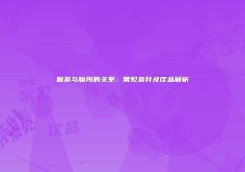 喝茶与腹泻的关系：常见茶叶及饮品解析