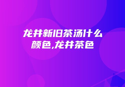 龙井新旧茶汤什么颜色,龙井茶色