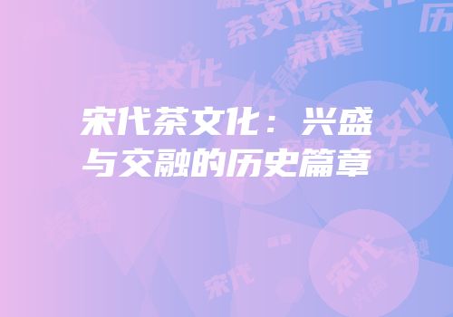 宋代茶文化：兴盛与交融的历史篇章