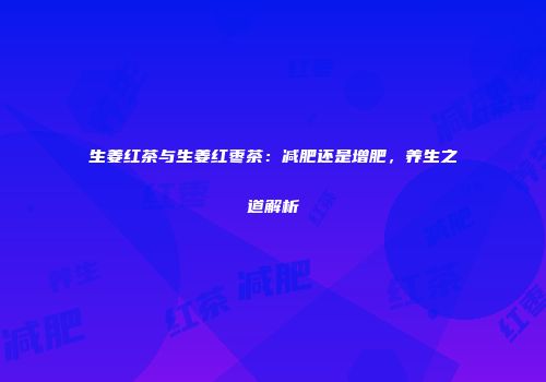生姜红茶与生姜红枣茶：减肥还是增肥，养生之道解析