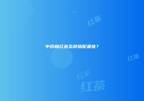 中药和红茶怎样搭配最佳？