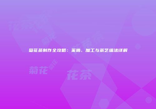 菊花茶制作全攻略：采摘、加工与茶艺编法详解