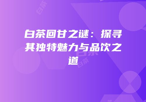 白茶回甘之谜：探寻其独特魅力与品饮之道