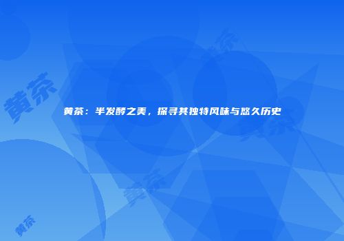 黄茶：半发酵之美，探寻其独特风味与悠久历史