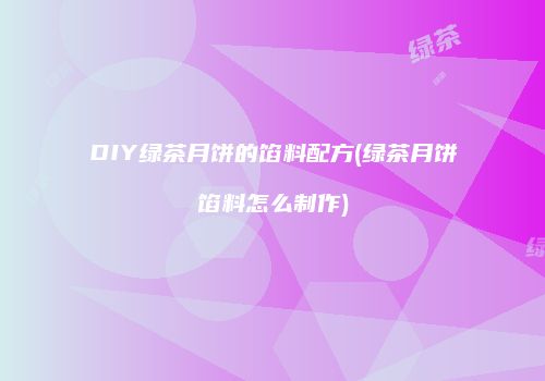 DIY绿茶月饼的馅料配方(绿茶月饼馅料怎么制作)