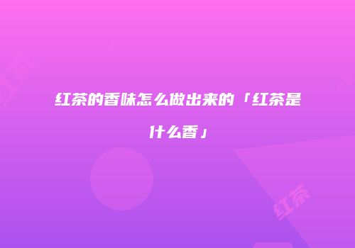红茶的香味怎么做出来的「红茶是什么香」
