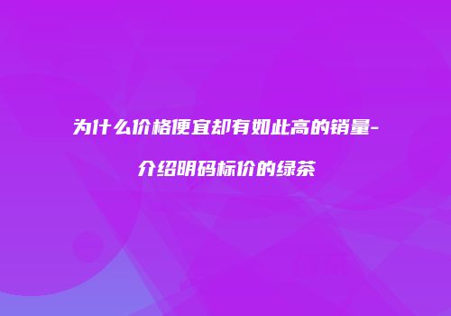 为什么价格便宜却有如此高的销量-介绍明码标价的绿茶