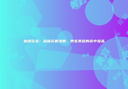 信阳花茶：品味花香浓郁，养生美容的茶中珍品