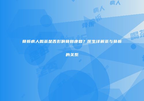 骨折病人喝茶是否影响骨骼康复？医生详解茶与骨折的关系